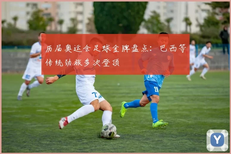 历届奥运会足球金牌盘点：巴西等传统劲旅多次登顶