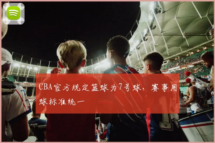 CBA官方规定篮球为7号球，赛事用球标准统一