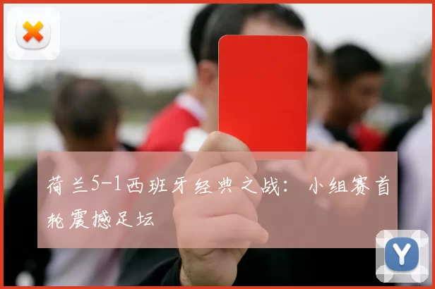 荷兰5-1西班牙经典之战：小组赛首轮震撼足坛