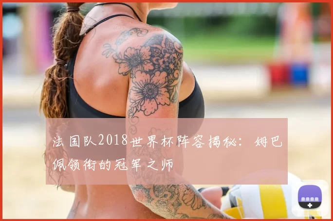 法国队2018世界杯阵容揭秘：姆巴佩领衔的冠军之师