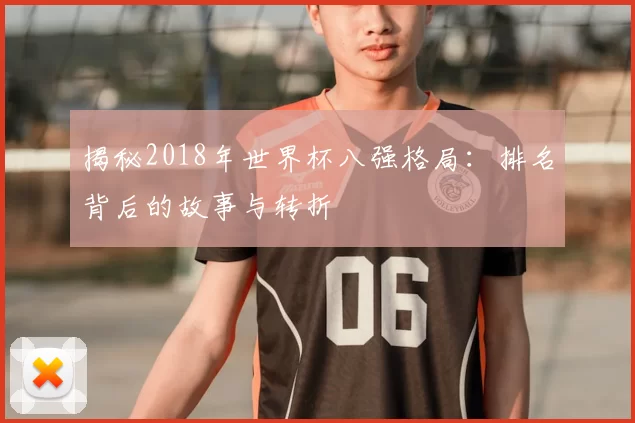 揭秘2018年世界杯八强格局：排名背后的故事与转折