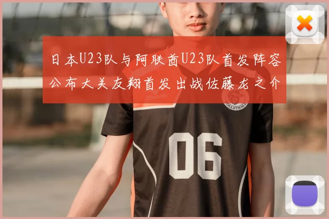 日本U23队与阿联酋U23队首发阵容公布大关友翔首发出战佐藤龙之介替补待命
