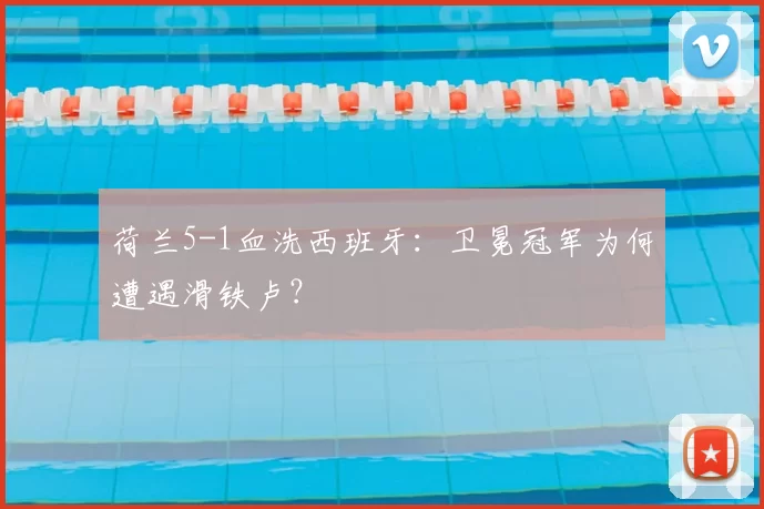 荷兰5-1血洗西班牙：卫冕冠军为何遭遇滑铁卢？