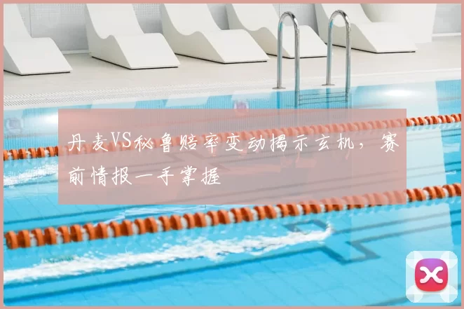 丹麦VS秘鲁赔率变动揭示玄机，赛前情报一手掌握