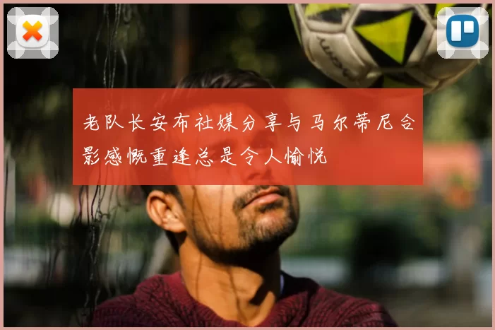老队长安布社媒分享与马尔蒂尼合影感慨重逢总是令人愉悦