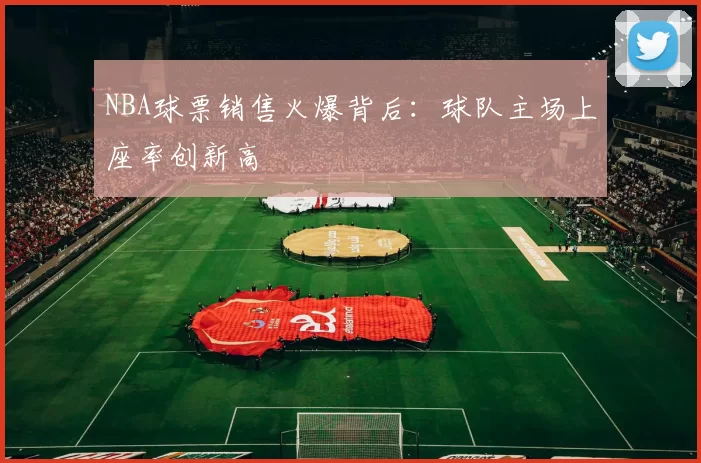 NBA球票销售火爆背后：球队主场上座率创新高