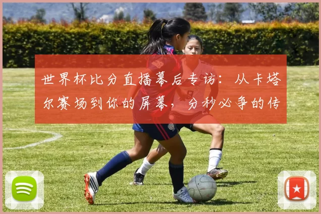 世界杯比分直播幕后专访：从卡塔尔赛场到你的屏幕，分秒必争的传输之旅