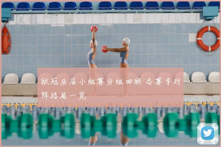 欧冠历届小组赛分组回顾 各赛季对阵格局一览