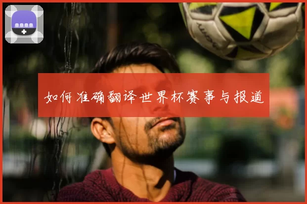 如何准确翻译世界杯赛事与报道