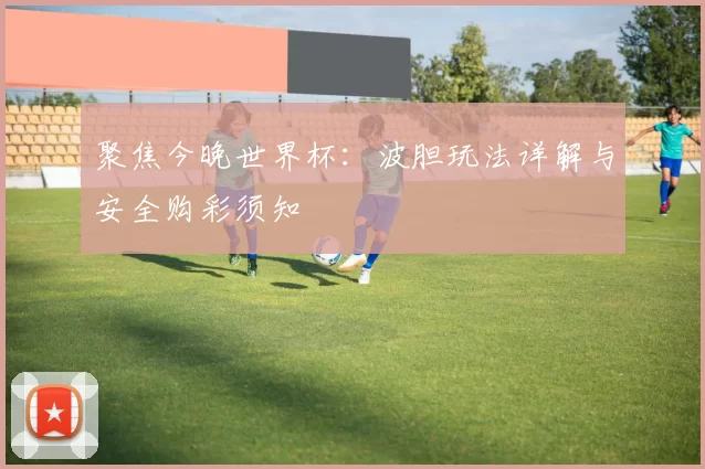 聚焦今晚世界杯：波胆玩法详解与安全购彩须知