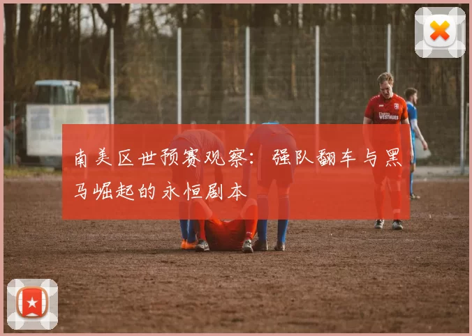 南美区世预赛观察:强队翻车与黑马崛起的永恒剧本