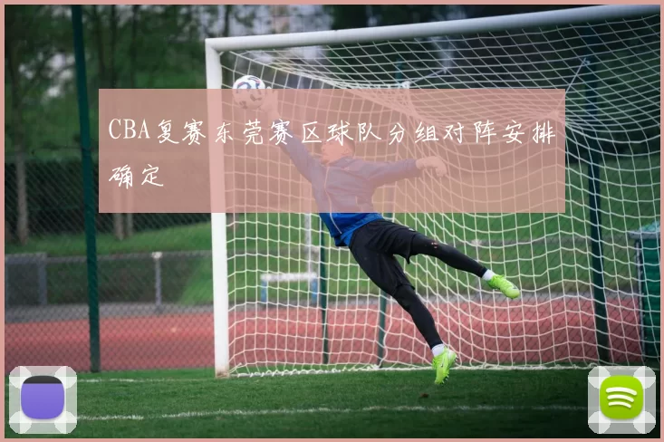 CBA复赛东莞赛区球队分组对阵安排确定
