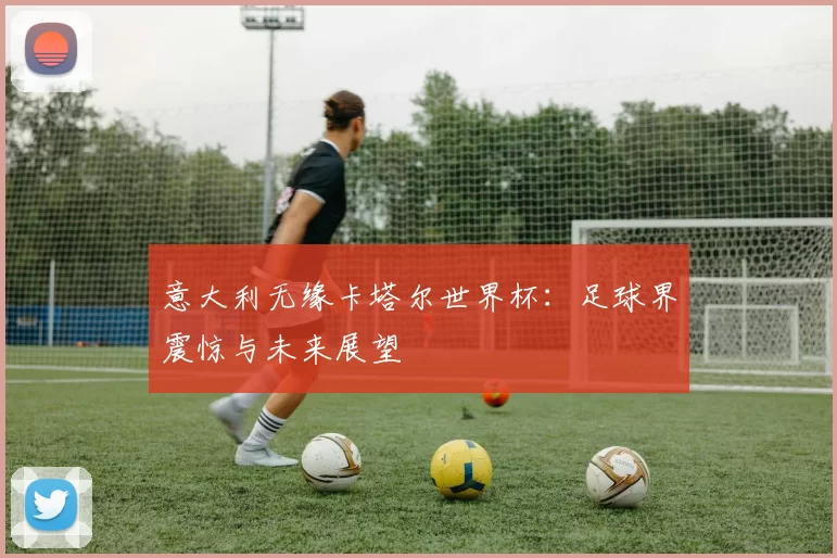 意大利无缘卡塔尔世界杯：足球界震惊与未来展望