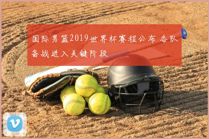 国际男篮2019世界杯赛程公布 各队备战进入关键阶段