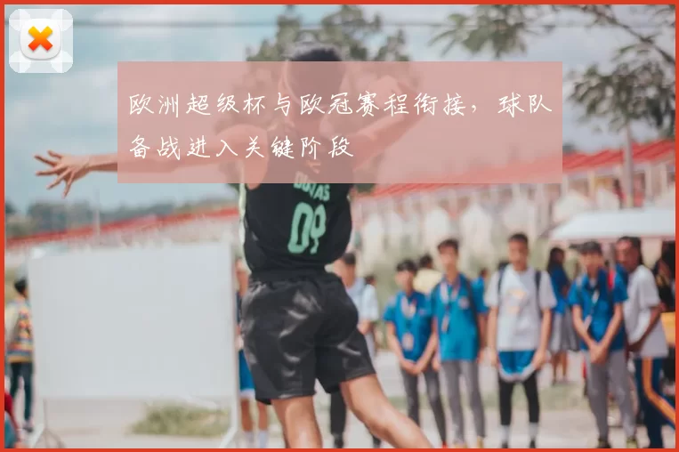 欧洲超级杯与欧冠赛程衔接,球队备战进入关键阶段