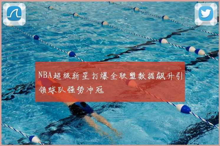 NBA超级新星打爆全联盟数据飙升引领球队强势冲冠