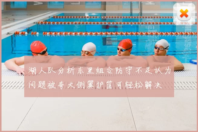 湖人队分析东里组合防守不足认为问题被夸大侧翼护筐可轻松解决