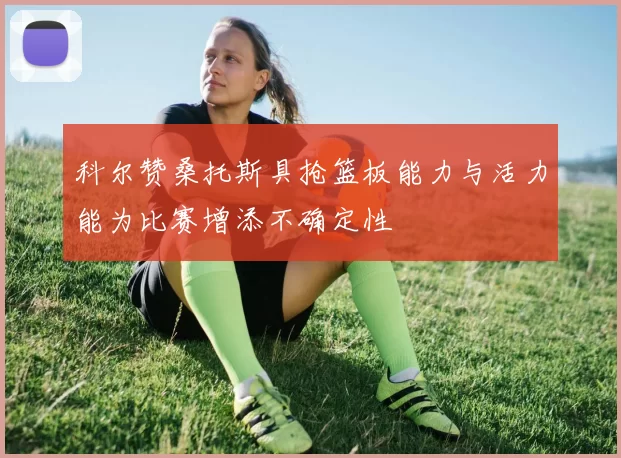 科尔赞桑托斯具抢篮板能力与活力能为比赛增添不确定性
