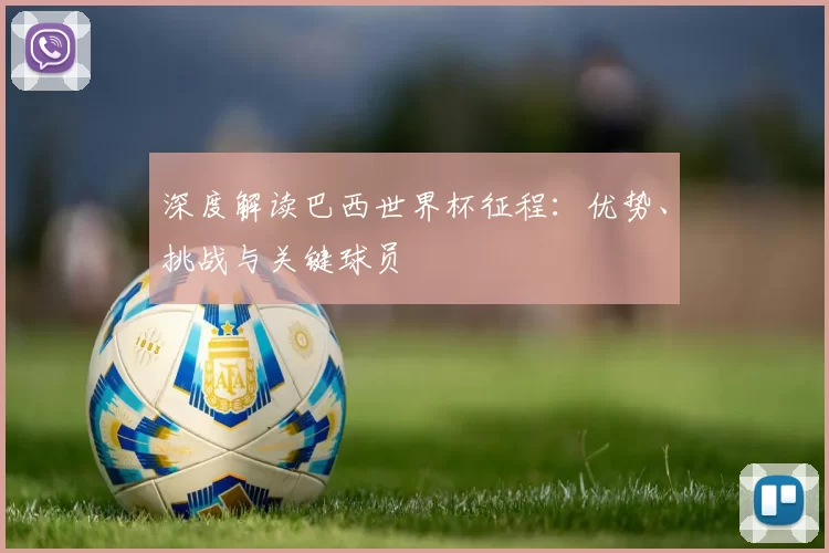 深度解读巴西世界杯征程：优势、挑战与关键球员