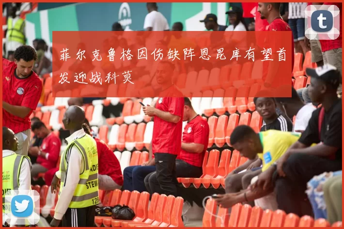 菲尔克鲁格因伤缺阵恩昆库有望首发迎战科莫