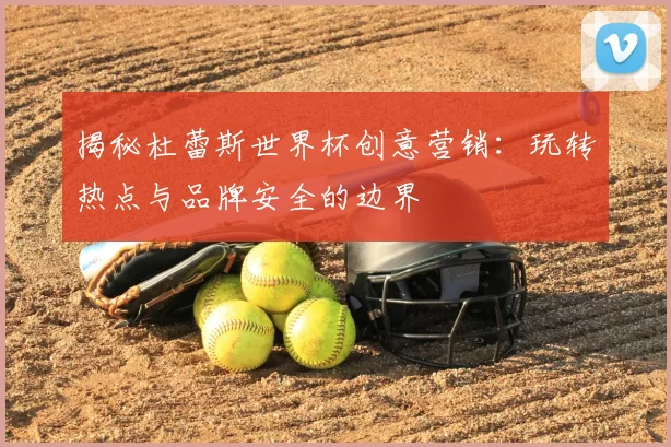 揭秘杜蕾斯世界杯创意营销：玩转热点与品牌安全的边界