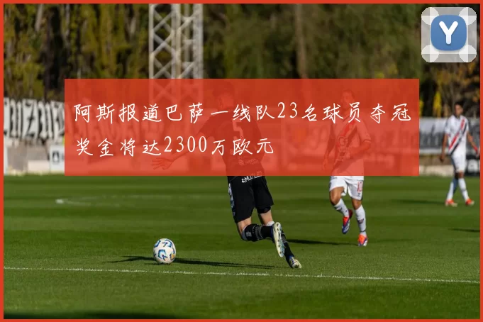 阿斯报道巴萨一线队23名球员夺冠奖金将达2300万欧元
