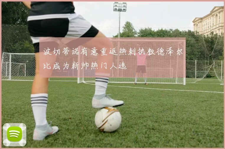 波切蒂诺有意重返热刺执教德泽尔比成为新帅热门人选