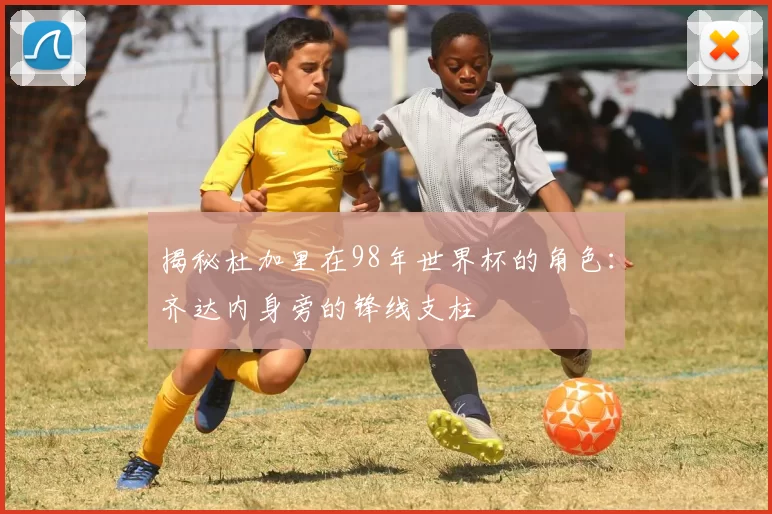 揭秘杜加里在98年世界杯的角色：齐达内身旁的锋线支柱