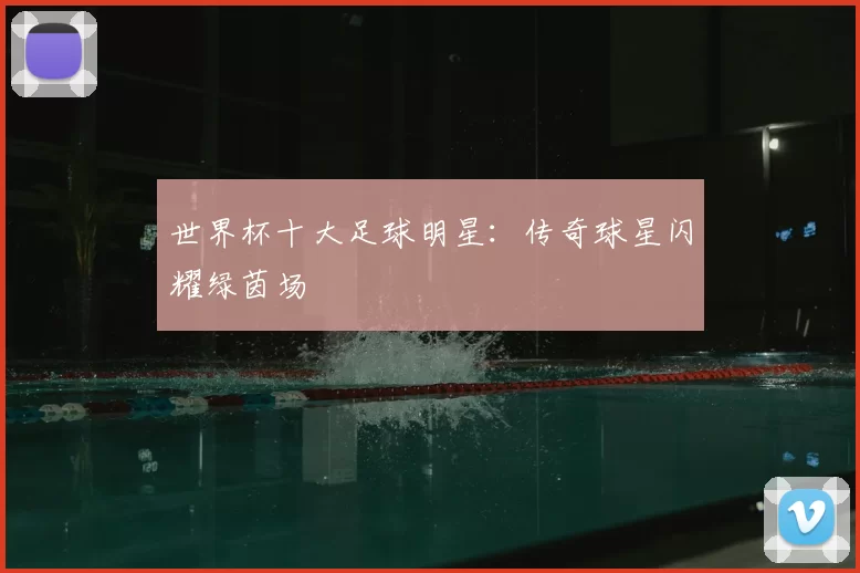 世界杯十大足球明星：传奇球星闪耀绿茵场