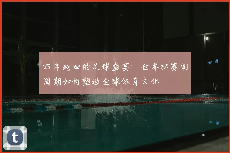 四年轮回的足球盛宴：世界杯赛制周期如何塑造全球体育文化
